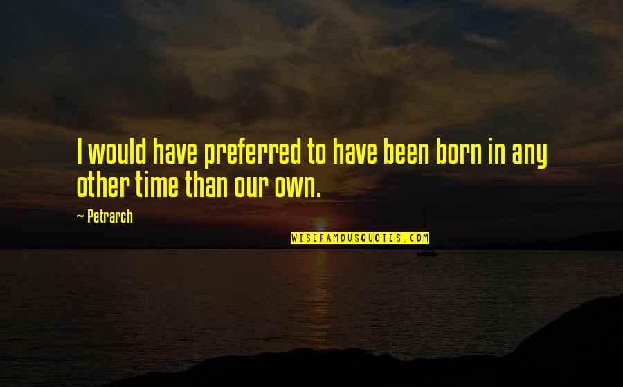 Our Time Quotes By Petrarch: I would have preferred to have been born