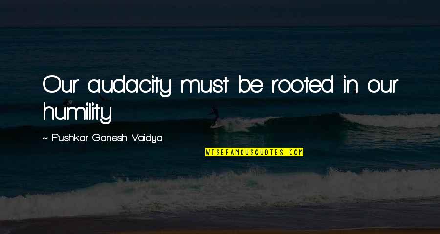 Our Time Together Was Short Quotes By Pushkar Ganesh Vaidya: Our audacity must be rooted in our humility. Our Time Together Was Short Quotes By Pushkar Ganesh Vaidya: Our audacity must be rooted in our humility.