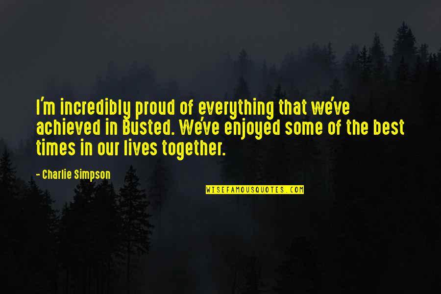 Our Times Together Quotes By Charlie Simpson: I'm incredibly proud of everything that we've achieved Our Times Together Quotes By Charlie Simpson: I'm incredibly proud of everything that we've achieved