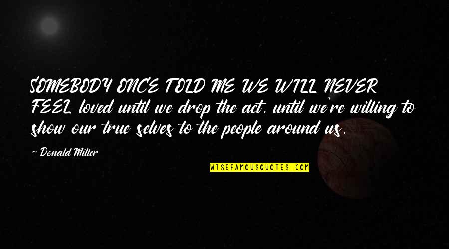 Our True Selves Quotes By Donald Miller: SOMEBODY ONCE TOLD ME WE WILL NEVER FEEL