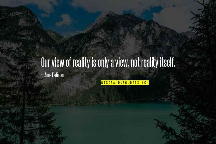Our View Quotes By Anne Fadiman: Our view of reality is only a view,