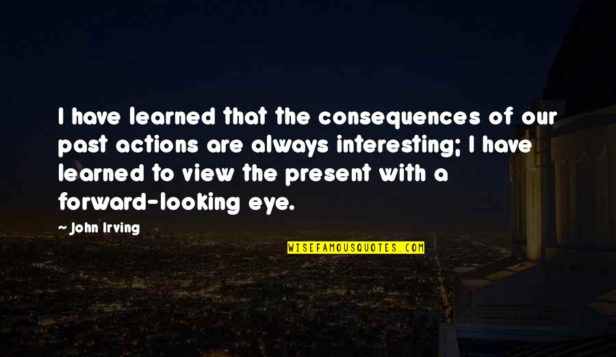 Our View Quotes By John Irving: I have learned that the consequences of our