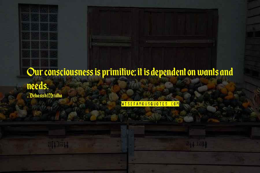 Our Wants Quotes By Debasish Mridha: Our consciousness is primitive; it is dependent on