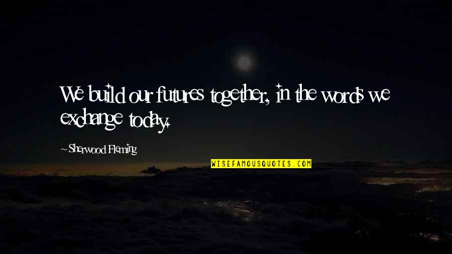 Our Words Quotes By Sherwood Fleming: We build our futures together, in the words