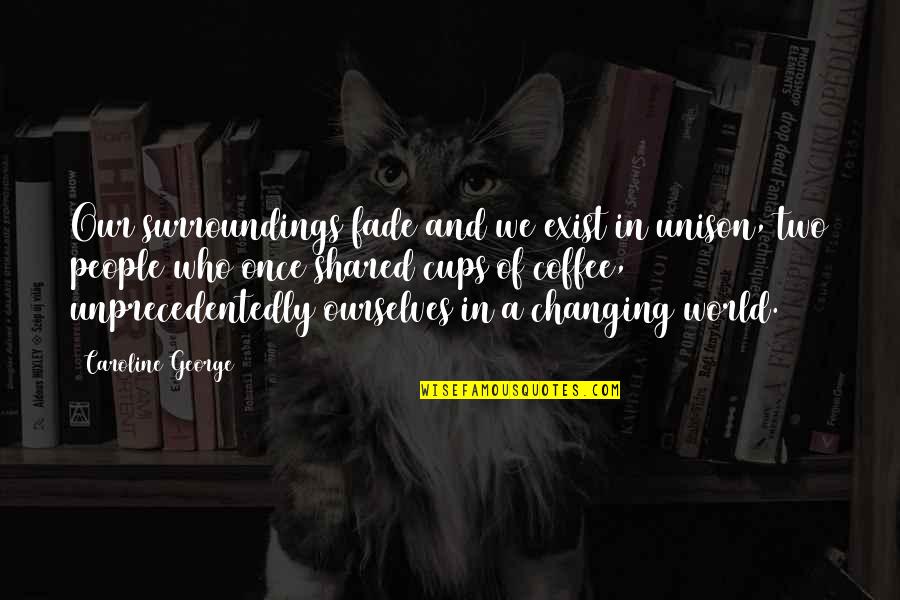 Ourselves Changing Quotes By Caroline George: Our surroundings fade and we exist in unison,