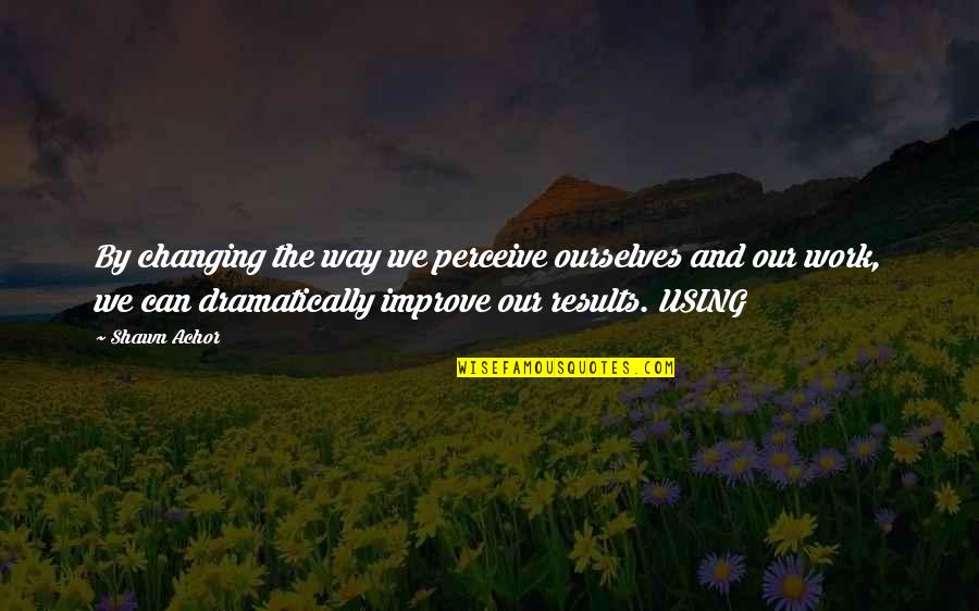 Ourselves Changing Quotes By Shawn Achor: By changing the way we perceive ourselves and Ourselves Changing Quotes By Shawn Achor: By changing the way we perceive ourselves and