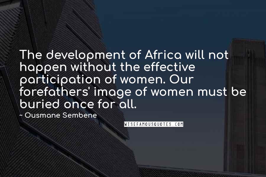 Ousmane Sembene quotes: The development of Africa will not happen without the effective participation of women. Our forefathers' image of women must be buried once for all.