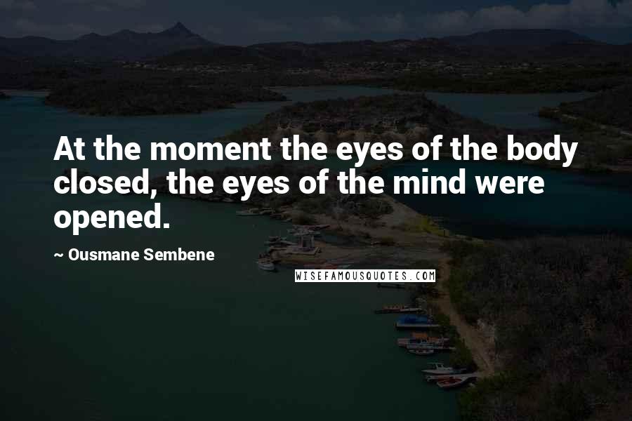 Ousmane Sembene quotes: At the moment the eyes of the body closed, the eyes of the mind were opened.