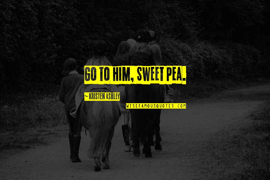 Ousterhout Quotes By Kristen Ashley: Go to him, Sweet Pea. Ousterhout Quotes By Kristen Ashley: Go to him, Sweet Pea.