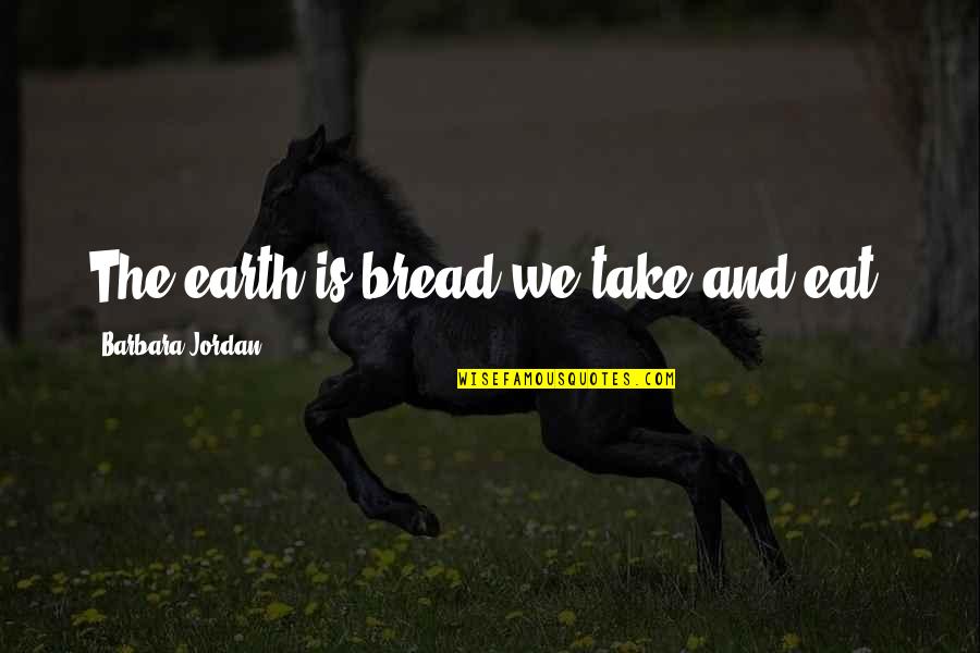 Oustretched Quotes By Barbara Jordan: The earth is bread we take and eat. Oustretched Quotes By Barbara Jordan: The earth is bread we take and eat.