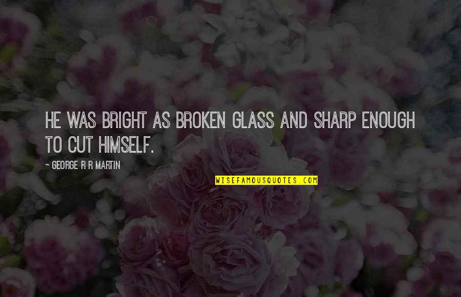 Out Broken Glass Quotes By George R R Martin: He was bright as broken glass and sharp Out Broken Glass Quotes By George R R Martin: He was bright as broken glass and sharp