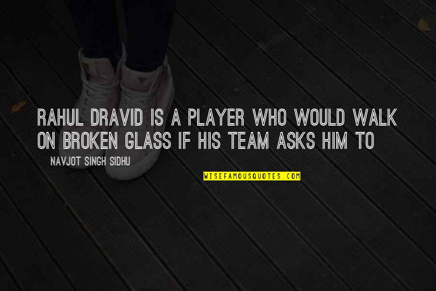 Out Broken Glass Quotes By Navjot Singh Sidhu: Rahul Dravid is a player who would walk Out Broken Glass Quotes By Navjot Singh Sidhu: Rahul Dravid is a player who would walk