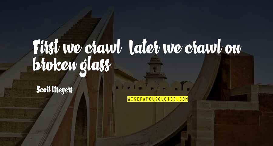 Out Broken Glass Quotes By Scott Meyers: First we crawl. Later we crawl on broken Out Broken Glass Quotes By Scott Meyers: First we crawl. Later we crawl on broken