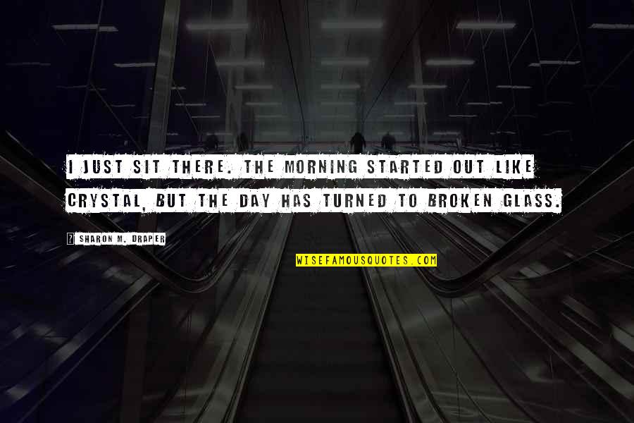 Out Broken Glass Quotes By Sharon M. Draper: I just sit there. The morning started out Out Broken Glass Quotes By Sharon M. Draper: I just sit there. The morning started out