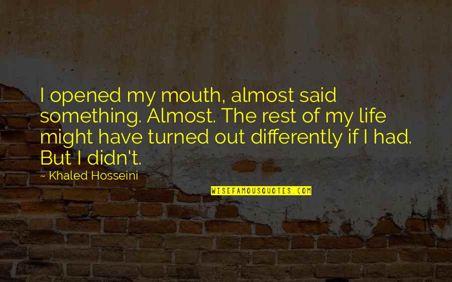 Out My Life Quotes By Khaled Hosseini: I opened my mouth, almost said something. Almost.