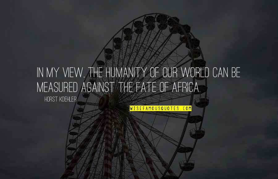 Out Of Africa Best Quotes By Horst Koehler: In my view, the humanity of our world