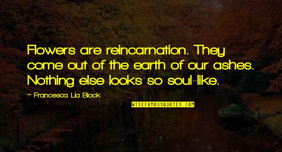 Out Of Ashes Quotes By Francesca Lia Block: Flowers are reincarnation. They come out of the