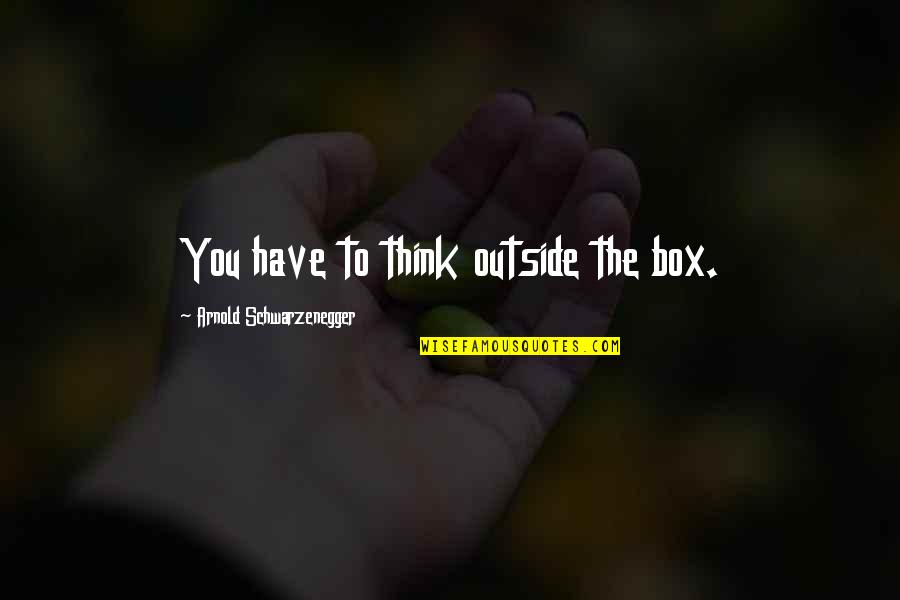 Out Of Box Thinking Quotes By Arnold Schwarzenegger: You have to think outside the box. Out Of Box Thinking Quotes By Arnold Schwarzenegger: You have to think outside the box.
