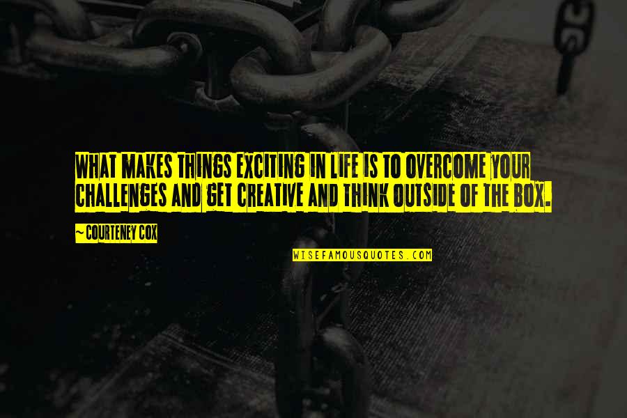 Out Of Box Thinking Quotes By Courteney Cox: What makes things exciting in life is to Out Of Box Thinking Quotes By Courteney Cox: What makes things exciting in life is to