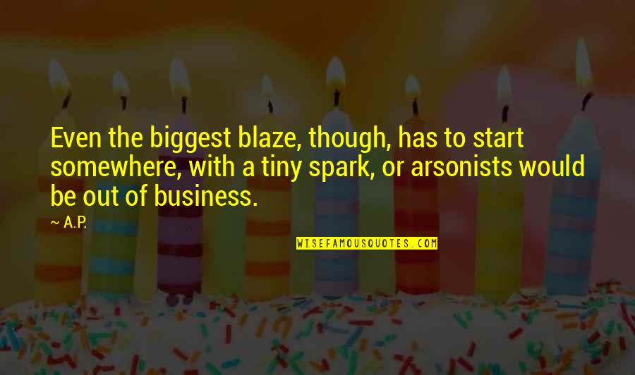 Out Of Business Quotes By A.P.: Even the biggest blaze, though, has to start