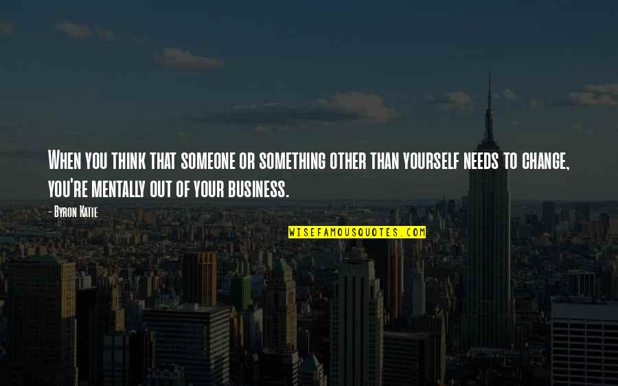 Out Of Business Quotes By Byron Katie: When you think that someone or something other