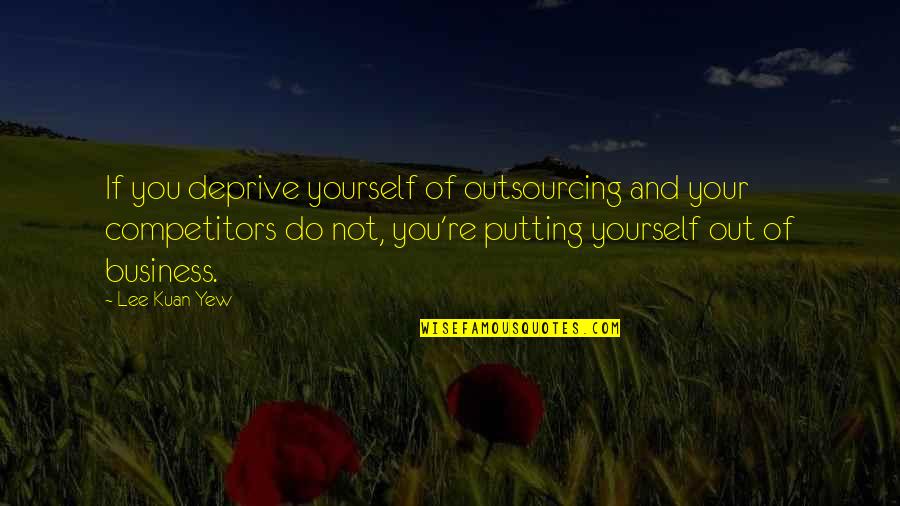 Out Of Business Quotes By Lee Kuan Yew: If you deprive yourself of outsourcing and your