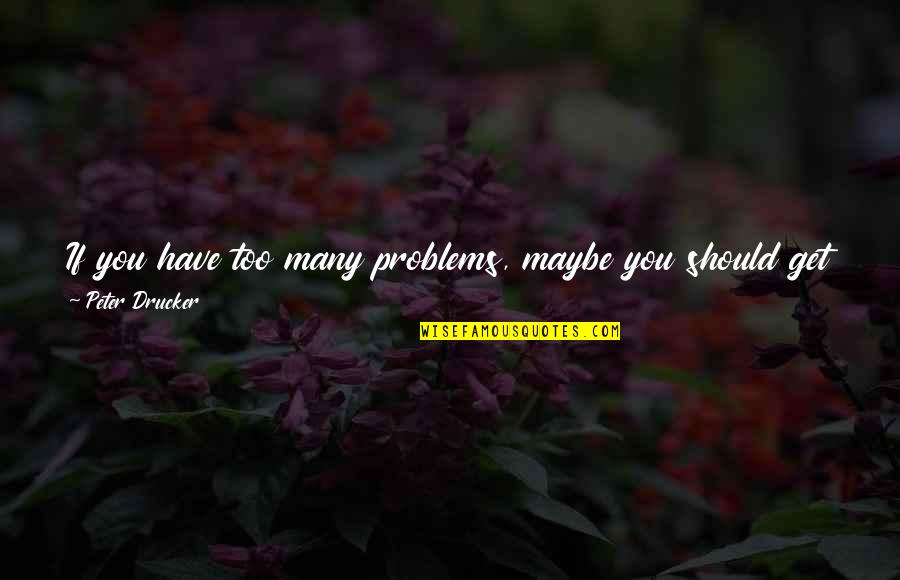 Out Of Business Quotes By Peter Drucker: If you have too many problems, maybe you
