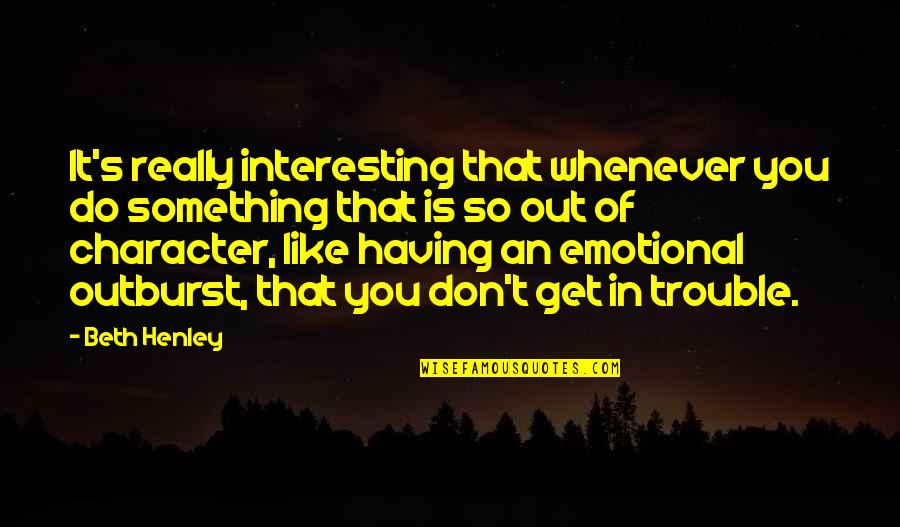 Out Of Character Quotes By Beth Henley: It's really interesting that whenever you do something