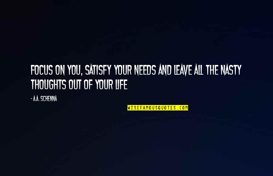 Out Of Focus Life Quotes By A.A. Schenna: Focus on you, satisfy your needs and leave