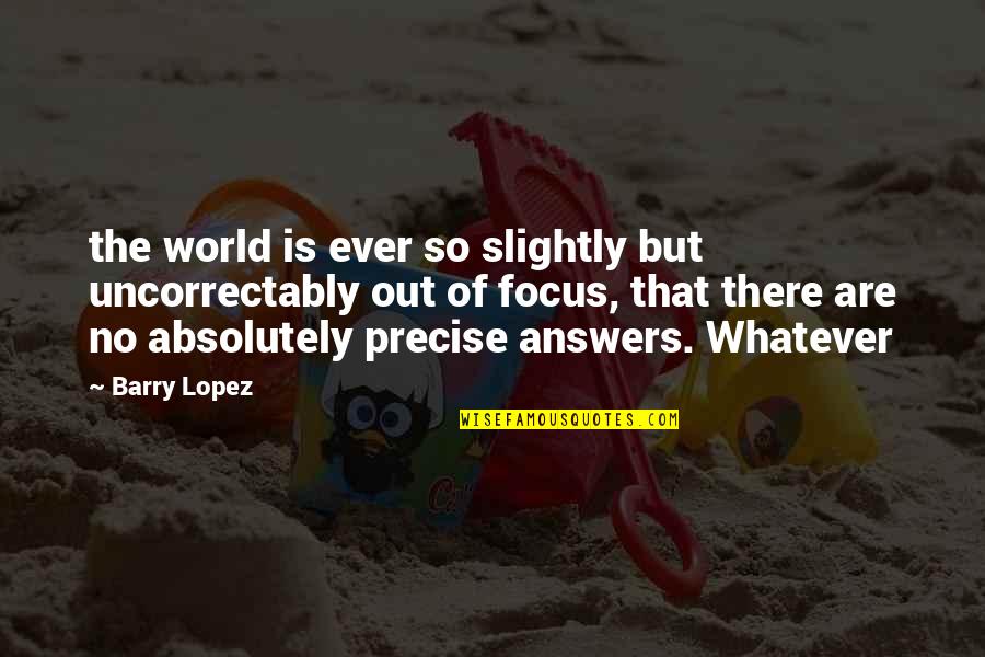 Out Of Focus Quotes By Barry Lopez: the world is ever so slightly but uncorrectably