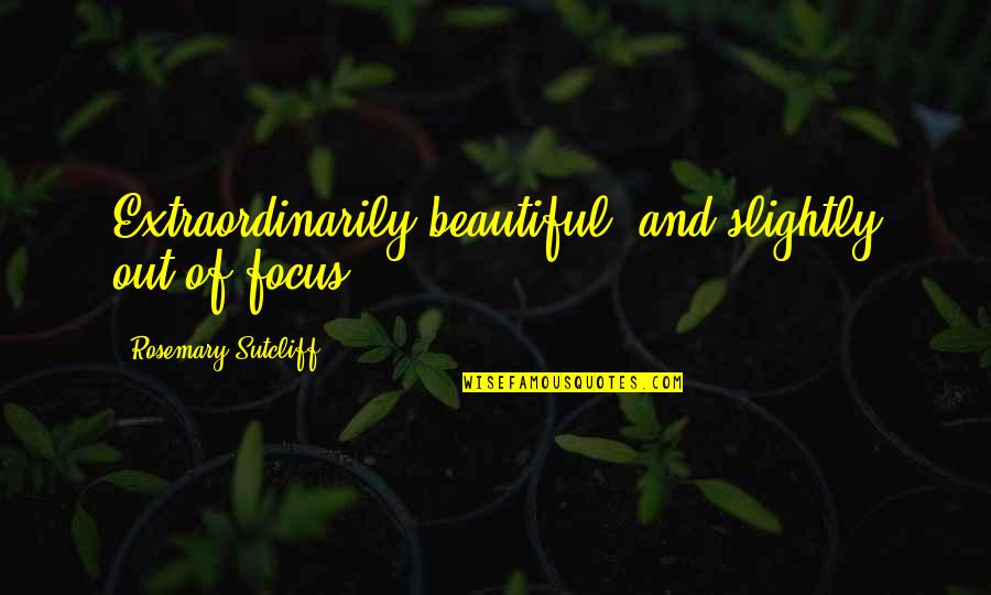 Out Of Focus Quotes By Rosemary Sutcliff: Extraordinarily beautiful, and slightly out of focus.