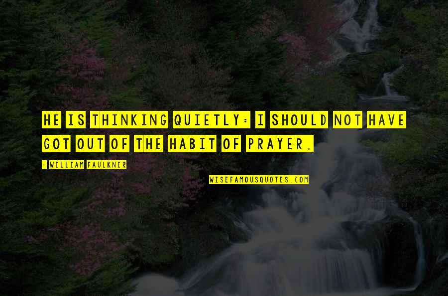 Out Of Habit Quotes By William Faulkner: He is thinking quietly: I should not have