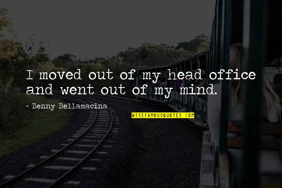 Out Of My Head Quotes By Benny Bellamacina: I moved out of my head office and