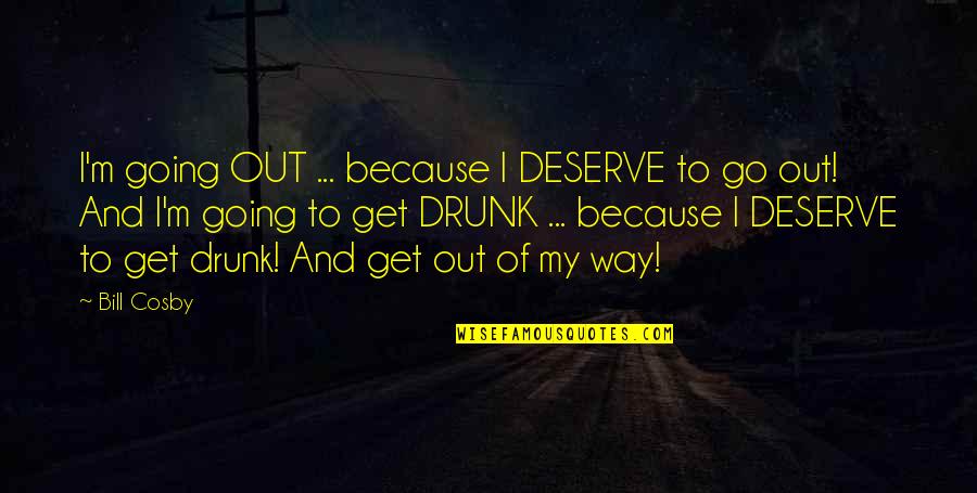 Out Of My Way Quotes By Bill Cosby: I'm going OUT ... because I DESERVE to