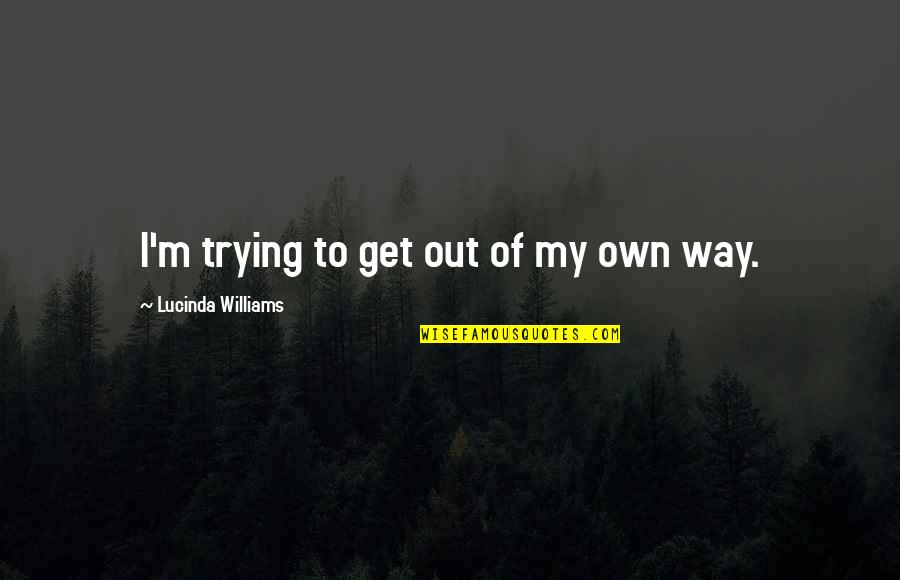 Out Of My Way Quotes By Lucinda Williams: I'm trying to get out of my own