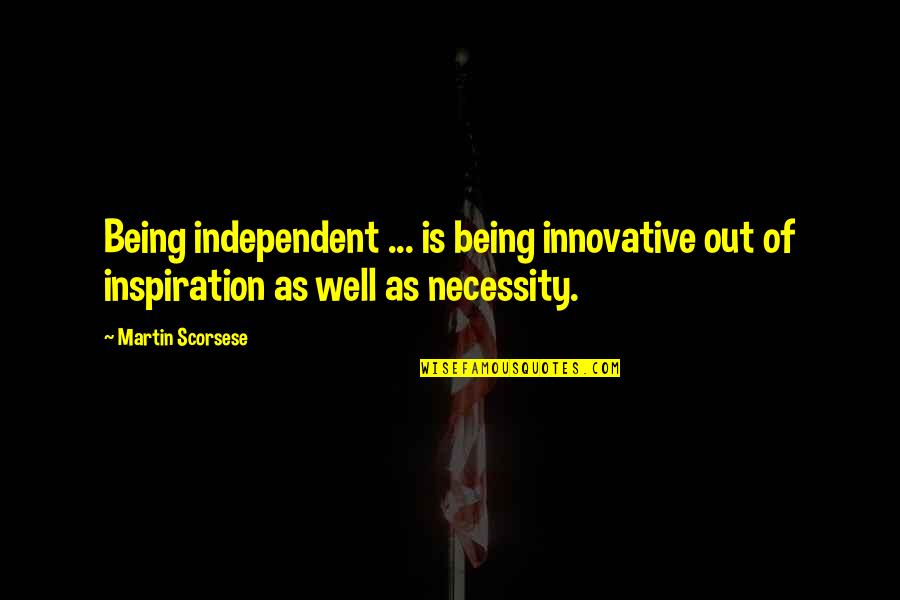 Out Of Necessity Quotes By Martin Scorsese: Being independent ... is being innovative out of