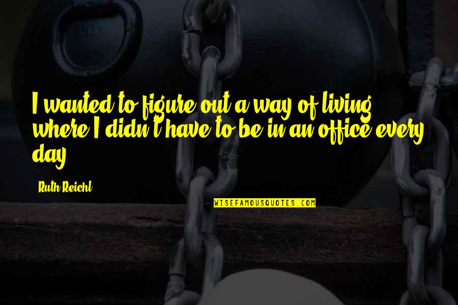 Out Of Office Quotes By Ruth Reichl: I wanted to figure out a way of Out Of Office Quotes By Ruth Reichl: I wanted to figure out a way of