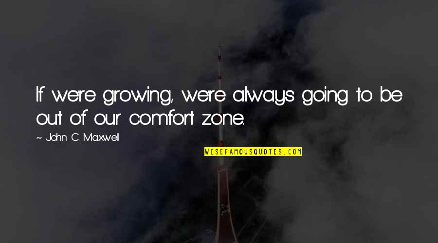 Out Of Our Comfort Zone Quotes By John C. Maxwell: If we're growing, we're always going to be