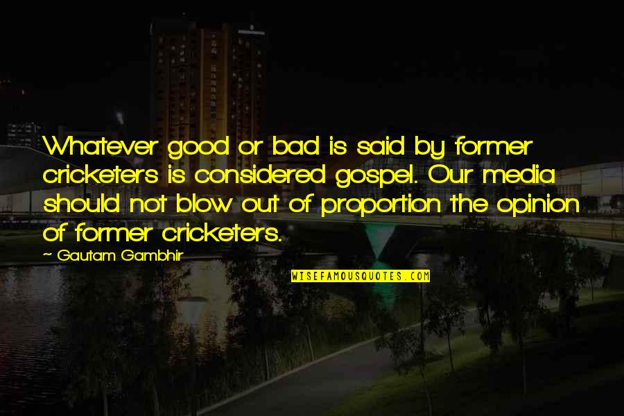 Out Of Proportion Quotes By Gautam Gambhir: Whatever good or bad is said by former