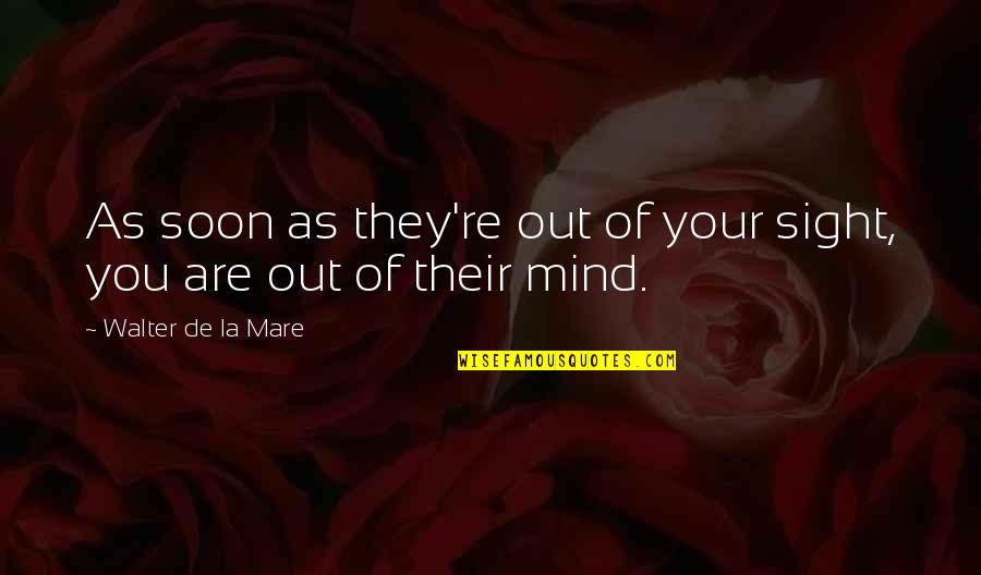 Out Of Sight But Not Out Of Mind Quotes By Walter De La Mare: As soon as they're out of your sight,