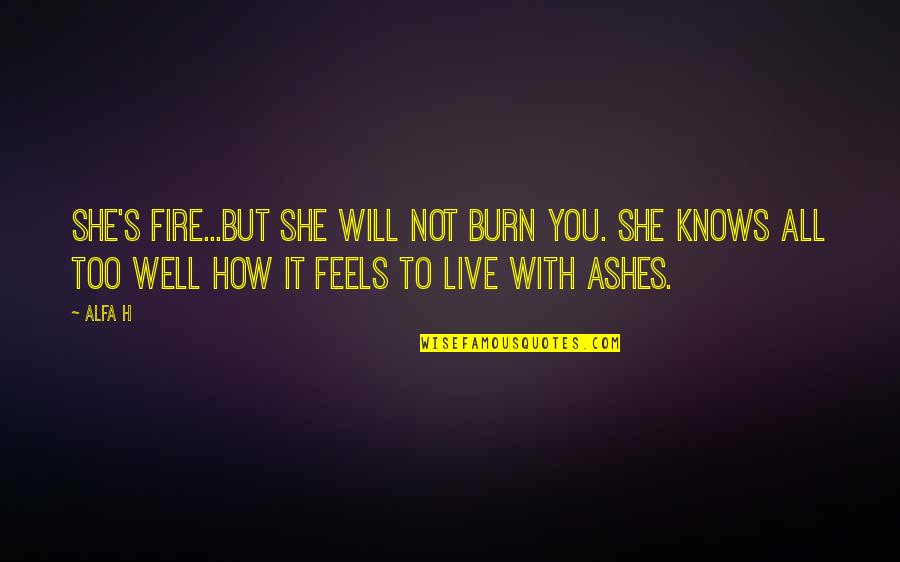 Out Of The Ashes Love Quotes By Alfa H: She's fire...but she will not burn you. She Out Of The Ashes Love Quotes By Alfa H: She's fire...but she will not burn you. She