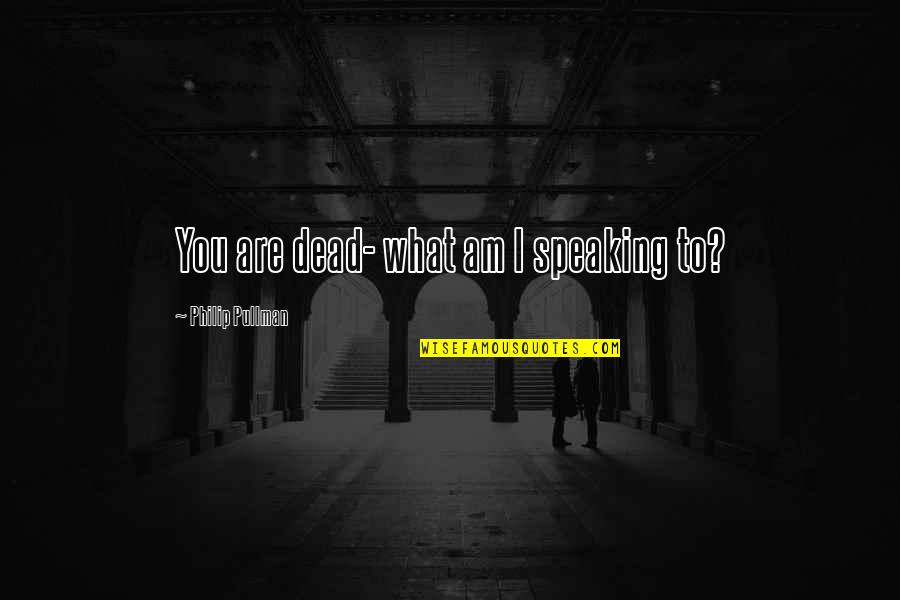 Out Of The Blue Movie Quotes By Philip Pullman: You are dead- what am I speaking to? Out Of The Blue Movie Quotes By Philip Pullman: You are dead- what am I speaking to?