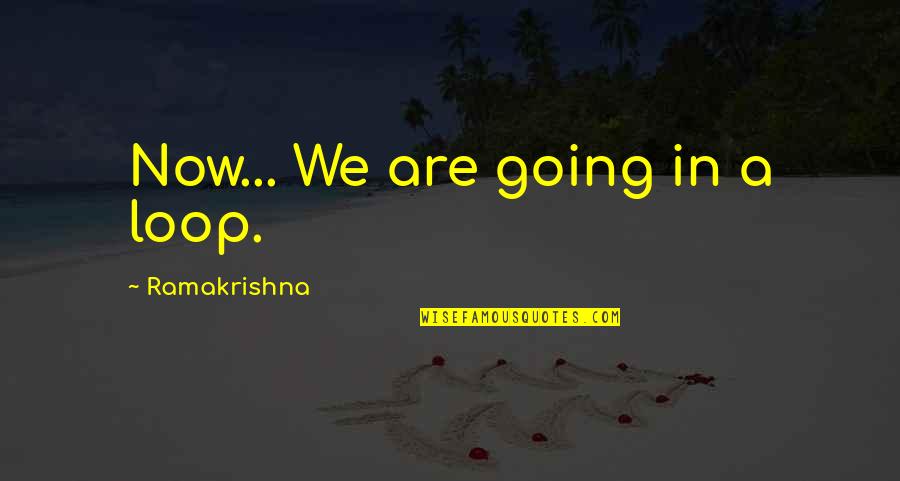 Out Of The Loop Quotes By Ramakrishna: Now... We are going in a loop. Out Of The Loop Quotes By Ramakrishna: Now... We are going in a loop.