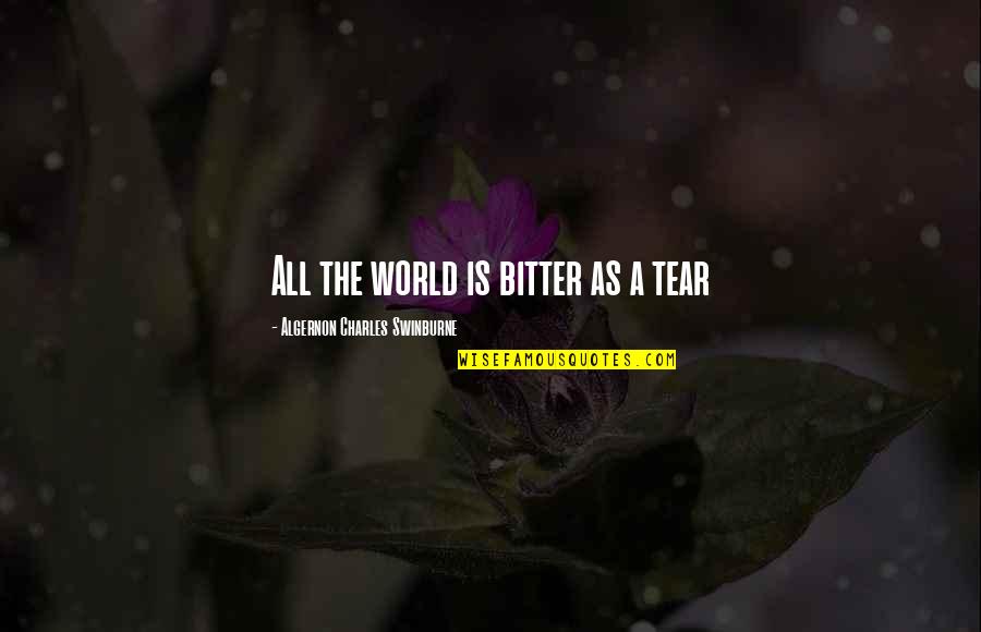 Out Of The World Quote Quotes By Algernon Charles Swinburne: All the world is bitter as a tear Out Of The World Quote Quotes By Algernon Charles Swinburne: All the world is bitter as a tear