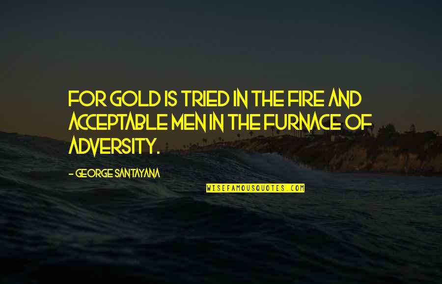 Out Of This Furnace Quotes By George Santayana: For gold is tried in the fire and