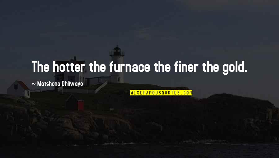 Out Of This Furnace Quotes By Matshona Dhliwayo: The hotter the furnace the finer the gold.
