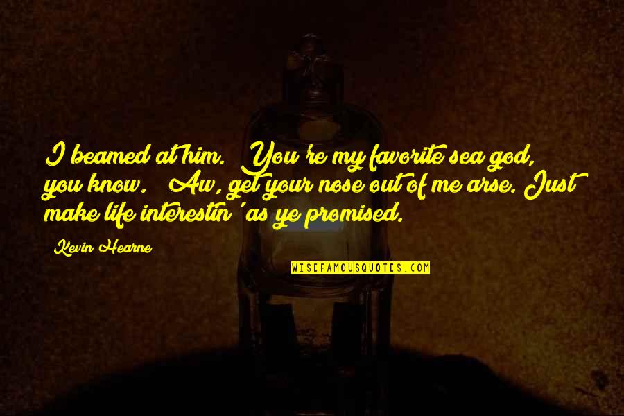 Out Of Your Life Quotes By Kevin Hearne: I beamed at him. "You're my favorite sea Out Of Your Life Quotes By Kevin Hearne: I beamed at him. "You're my favorite sea
