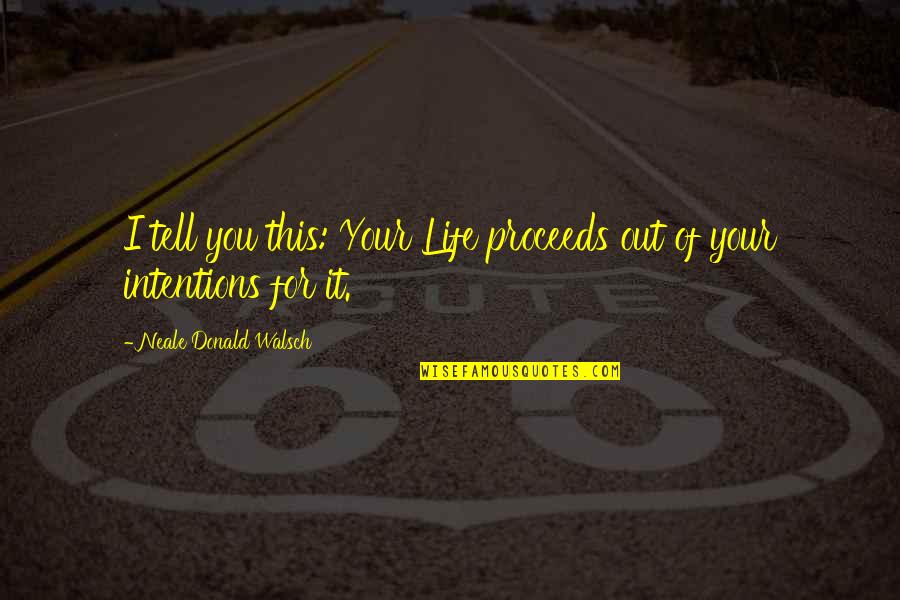Out Of Your Life Quotes By Neale Donald Walsch: I tell you this: Your Life proceeds out Out Of Your Life Quotes By Neale Donald Walsch: I tell you this: Your Life proceeds out