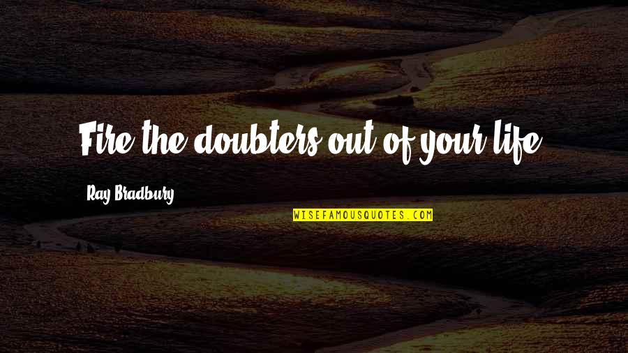 Out Of Your Life Quotes By Ray Bradbury: Fire the doubters out of your life. Out Of Your Life Quotes By Ray Bradbury: Fire the doubters out of your life.