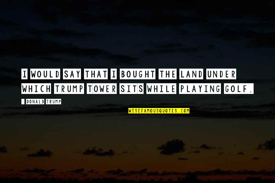 Out Playing Golf Quotes By Donald Trump: I would say that I bought the land